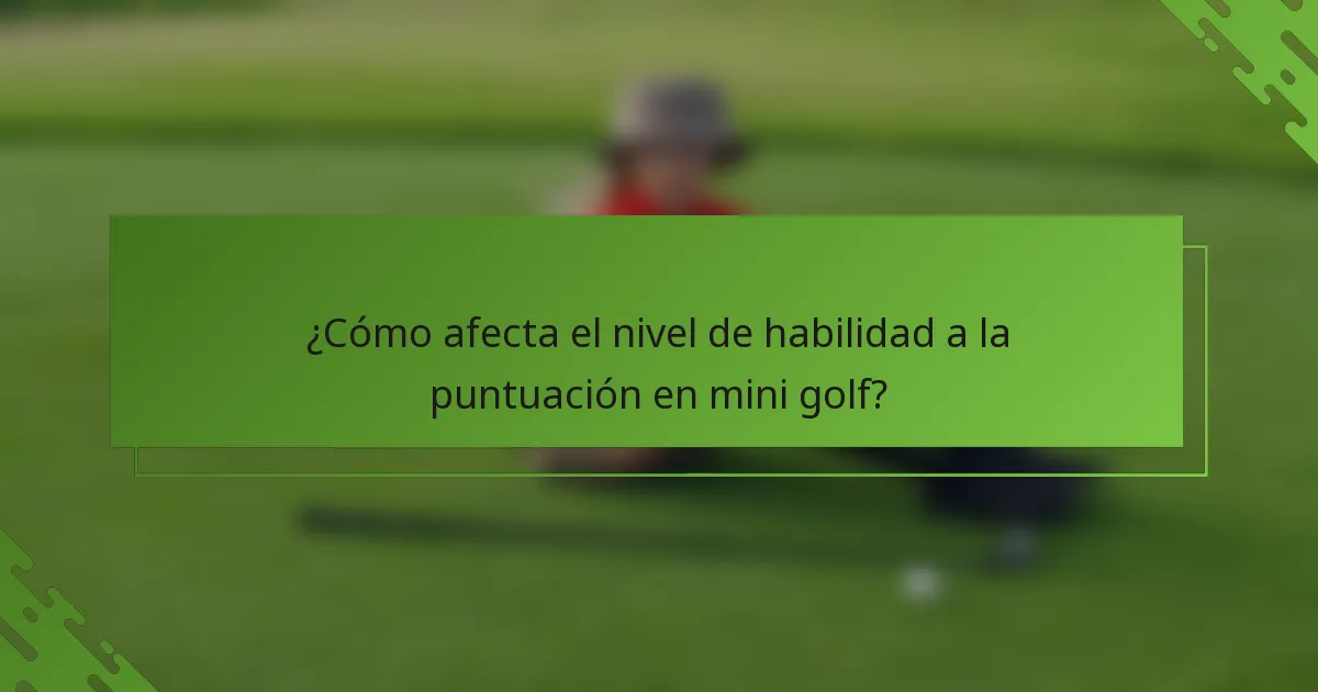 ¿Cómo afecta el nivel de habilidad a la puntuación en mini golf?