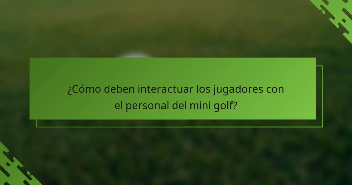 ¿Cómo deben interactuar los jugadores con el personal del mini golf?