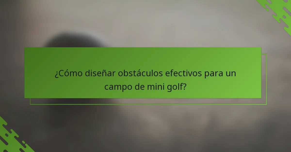 ¿Cómo diseñar obstáculos efectivos para un campo de mini golf?