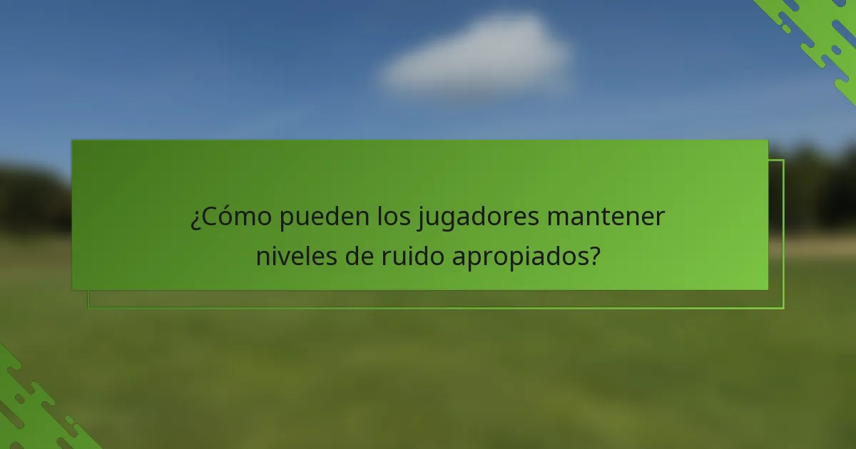 ¿Cómo pueden los jugadores mantener niveles de ruido apropiados?