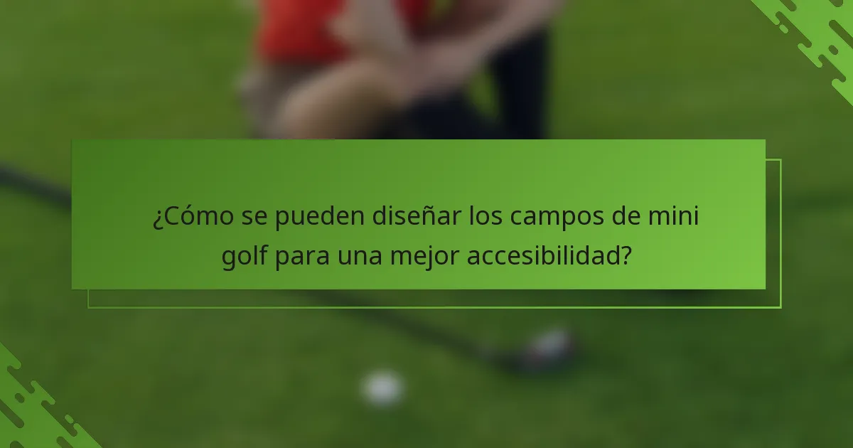 ¿Cómo se pueden diseñar los campos de mini golf para una mejor accesibilidad?