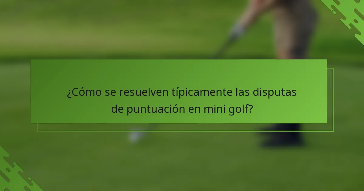 ¿Cómo se resuelven típicamente las disputas de puntuación en mini golf?
