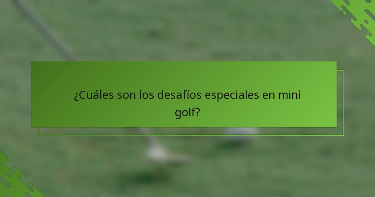 ¿Cuáles son los desafíos especiales en mini golf?