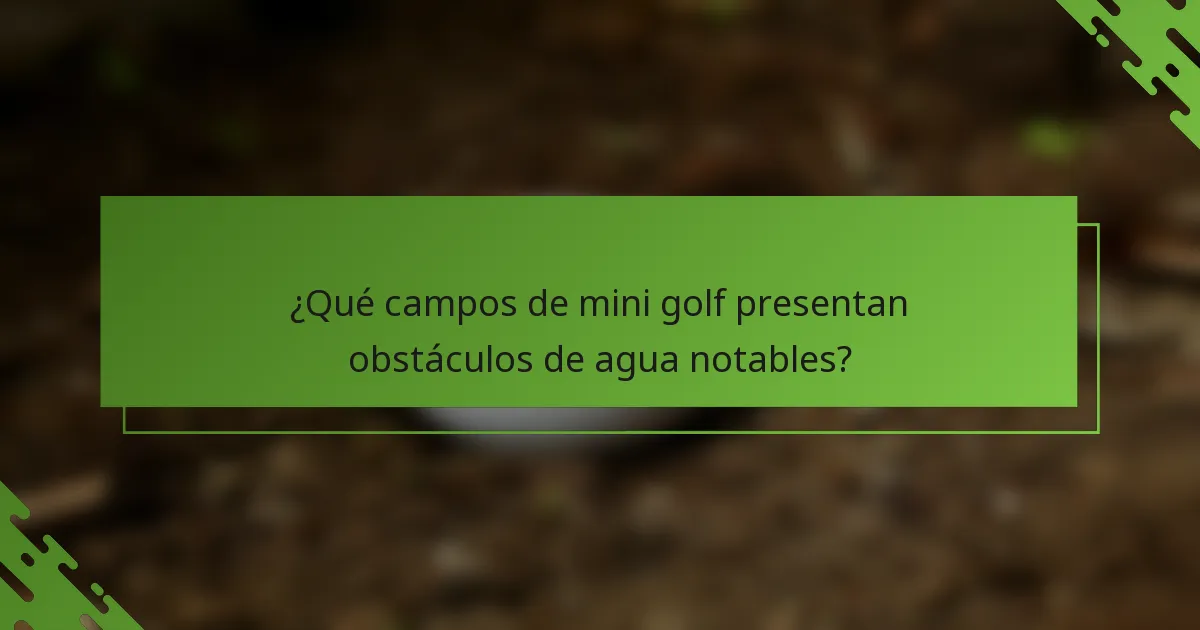 ¿Qué campos de mini golf presentan obstáculos de agua notables?