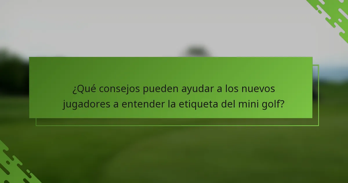 ¿Qué consejos pueden ayudar a los nuevos jugadores a entender la etiqueta del mini golf?